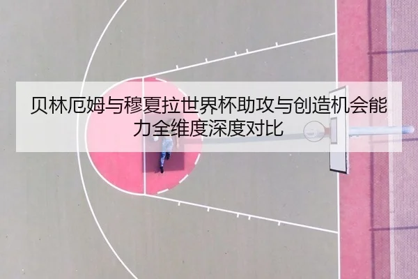 贝林厄姆与穆夏拉世界杯助攻与创造机会能力全维度深度对比 | kaiyun